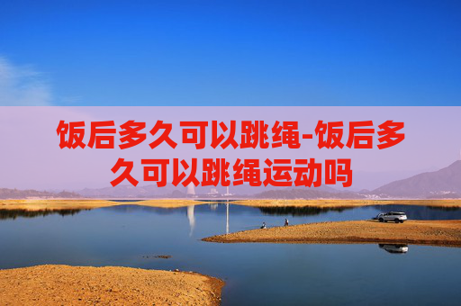 饭后多久可以跳绳-饭后多久可以跳绳运动吗