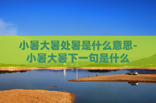 小暑大暑处暑是什么意思-小暑大暑下一句是什么