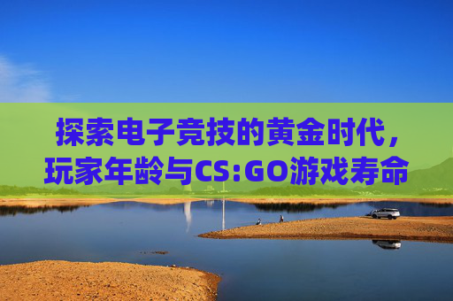 探索电子竞技的黄金时代，玩家年龄与CS:GO游戏寿命的关系-csgo几岁能玩