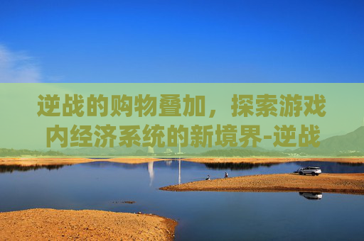 逆战的购物叠加，探索游戏内经济系统的新境界-逆战的购物叠加在哪