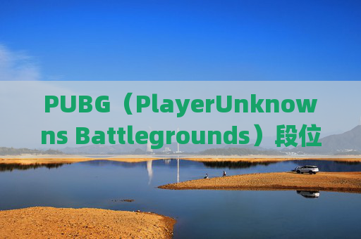 PUBG（PlayerUnknowns Battlegrounds）段位系统解析，为何玩家难以通过提升段位-PUBG排位段位差距多少排不了