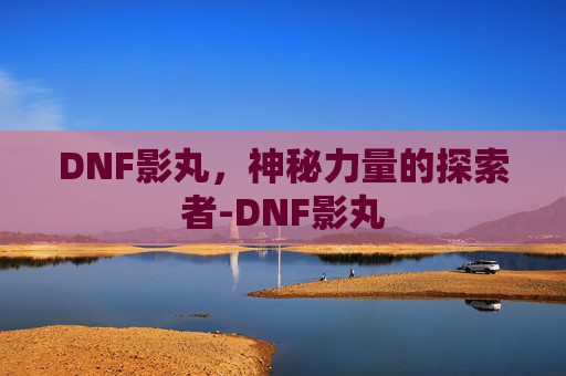 DNF影丸，神秘力量的探索者-DNF影丸