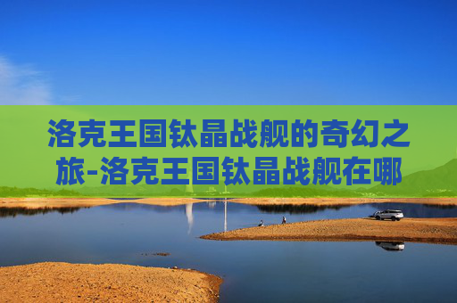 洛克王国钛晶战舰的奇幻之旅-洛克王国钛晶战舰在哪