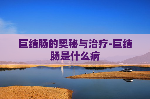 巨结肠的奥秘与治疗-巨结肠是什么病