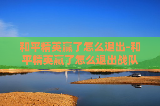 和平精英赢了怎么退出-和平精英赢了怎么退出战队