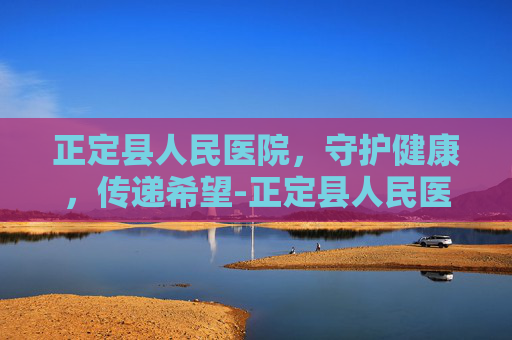 正定县人民医院，守护健康，传递希望-正定县人民医院官网