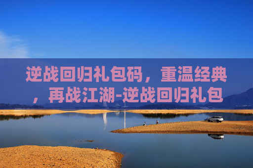 逆战回归礼包码，重温经典，再战江湖-逆战回归礼包领取