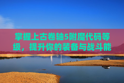掌握上古卷轴5附魔代码等级，提升你的装备与战斗能力-上古卷轴5附魔代码等级怎么看