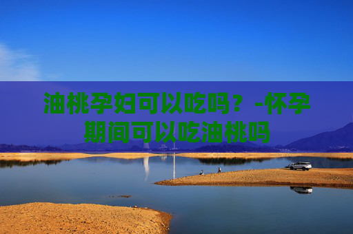 油桃孕妇可以吃吗？-怀孕期间可以吃油桃吗