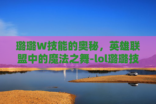 璐璐W技能的奥秘，英雄联盟中的魔法之舞-lol璐璐技能介绍