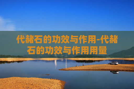 代赭石的功效与作用-代赭石的功效与作用用量