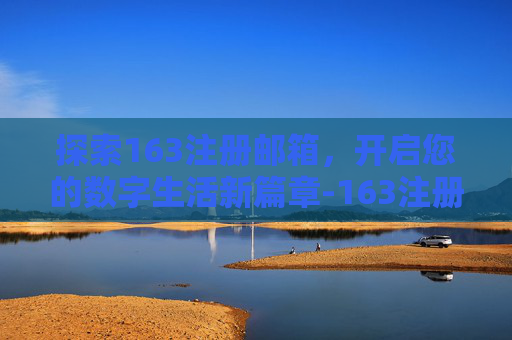 探索163注册邮箱，开启您的数字生活新篇章-163注册邮箱登陆入口
