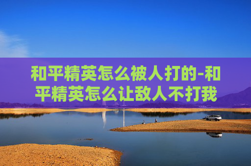 和平精英怎么被人打的-和平精英怎么让敌人不打我