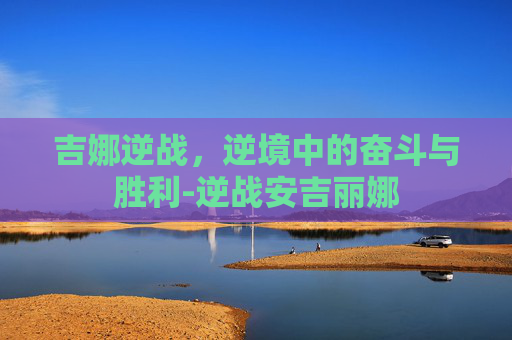 吉娜逆战，逆境中的奋斗与胜利-逆战安吉丽娜