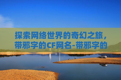 探索网络世界的奇幻之旅，带邪字的CF网名-带邪字的cf网名女