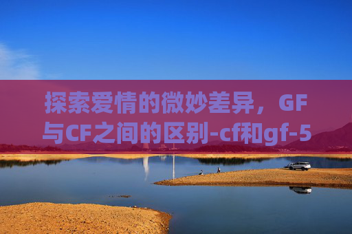 探索爱情的微妙差异，GF与CF之间的区别-cf和gf-5