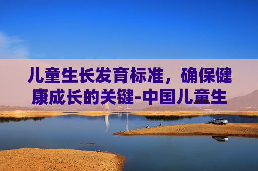 儿童生长发育标准，确保健康成长的关键-中国儿童生长发育标准