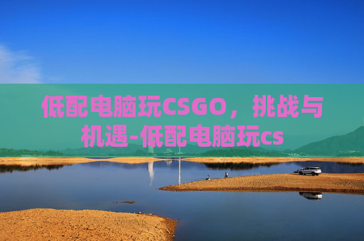 低配电脑玩CSGO，挑战与机遇-低配电脑玩cs