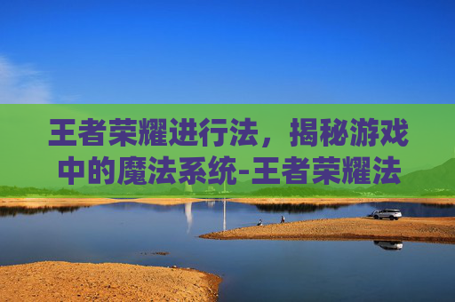王者荣耀进行法，揭秘游戏中的魔法系统-王者荣耀法师排行榜