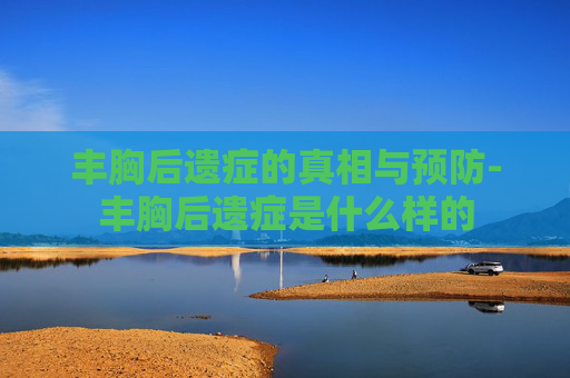 丰胸后遗症的真相与预防-丰胸后遗症是什么样的