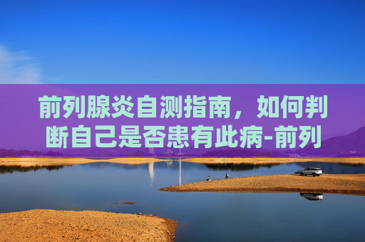 前列腺炎自测指南，如何判断自己是否患有此病-前列腺炎怎么自我检查