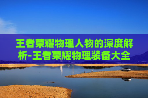 王者荣耀物理人物的深度解析-王者荣耀物理装备大全简介