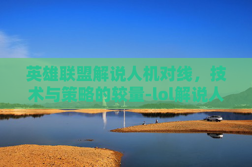 英雄联盟解说人机对线，技术与策略的较量-lol解说人机对线怎么打