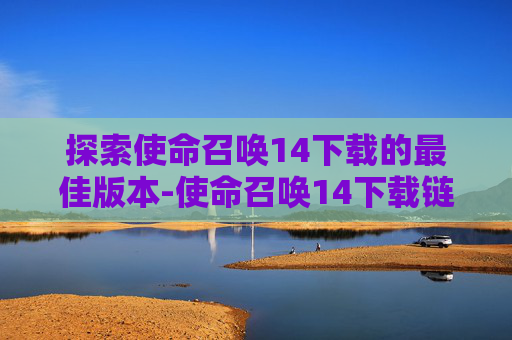 探索使命召唤14下载的最佳版本-使命召唤14下载链接入口