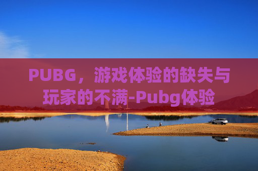 PUBG，游戏体验的缺失与玩家的不满-Pubg体验