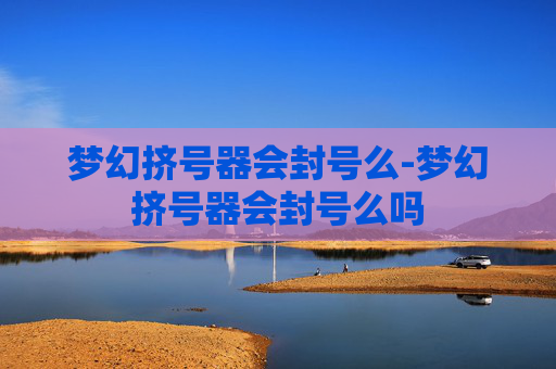 梦幻挤号器会封号么-梦幻挤号器会封号么吗
