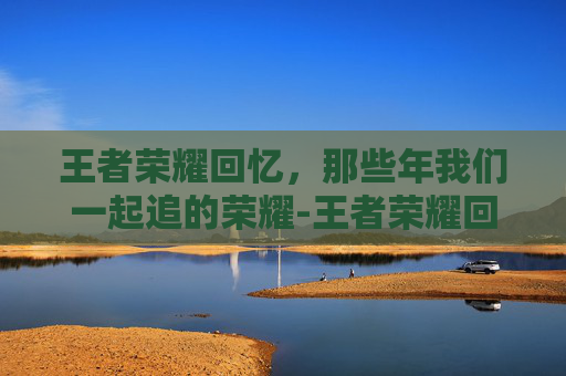 王者荣耀回忆，那些年我们一起追的荣耀-王者荣耀回忆礼册在哪里