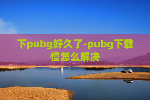 下pubg好久了-pubg下载慢怎么解决
