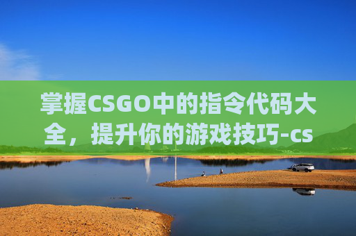 掌握CSGO中的指令代码大全，提升你的游戏技巧-csgo指令代码大全武器