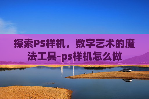 探索PS样机，数字艺术的魔法工具-ps样机怎么做