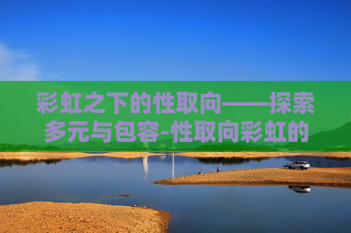 彩虹之下的性取向——探索多元与包容-性取向彩虹的含义