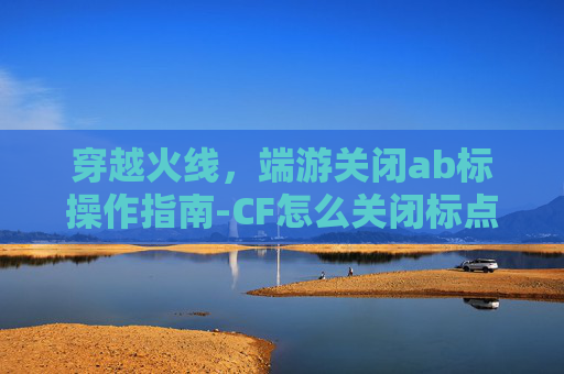 穿越火线，端游关闭ab标操作指南-CF怎么关闭标点