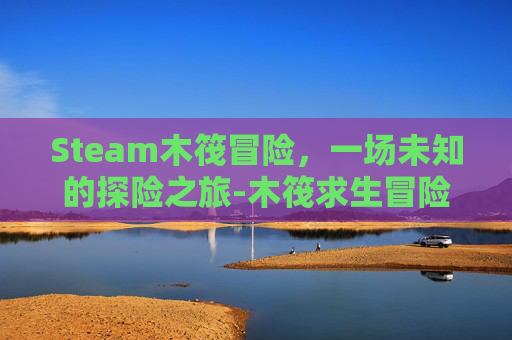 Steam木筏冒险，一场未知的探险之旅-木筏求生冒险