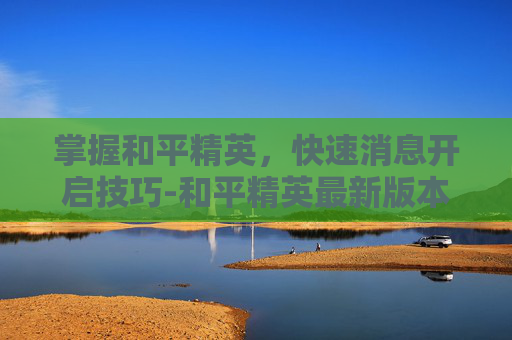 掌握和平精英，快速消息开启技巧-和平精英最新版本快捷消息