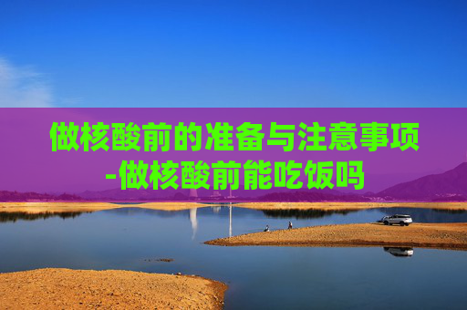 做核酸前的准备与注意事项-做核酸前能吃饭吗
