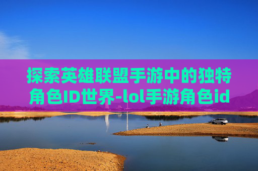 探索英雄联盟手游中的独特角色ID世界-lol手游角色id字体闪光设置最新版本