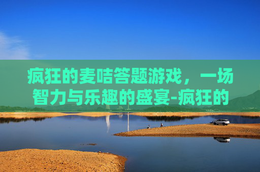 疯狂的麦咭答题游戏，一场智力与乐趣的盛宴-疯狂的麦咭 综合类益智答题节目
