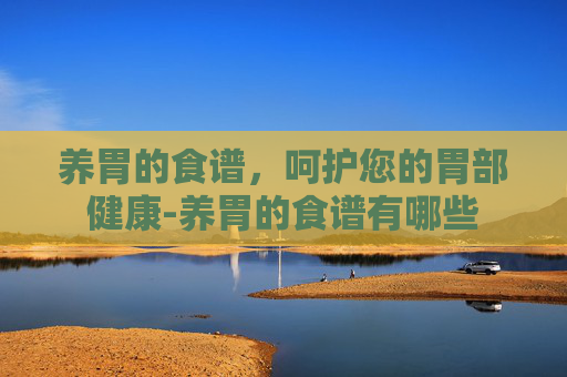 养胃的食谱，呵护您的胃部健康-养胃的食谱有哪些
