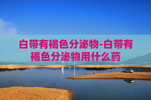 白带有褐色分泌物-白带有褐色分泌物用什么药