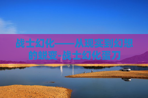 战士幻化——从现实到幻想的蜕变-战士幻化蛋刀