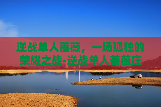 逆战单人蔷薇，一场孤独的荣耀之战-逆战单人蔷薇庄园怎么带陷阱