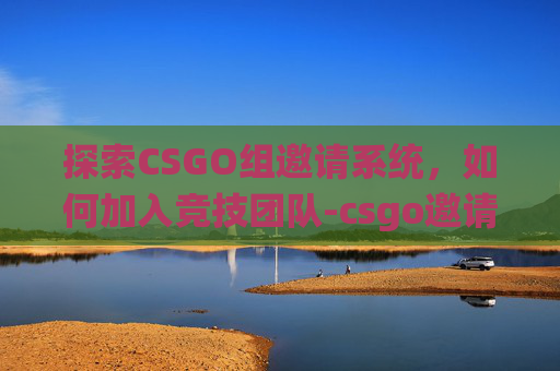 探索CSGO组邀请系统，如何加入竞技团队-csgo邀请好友选项消失
