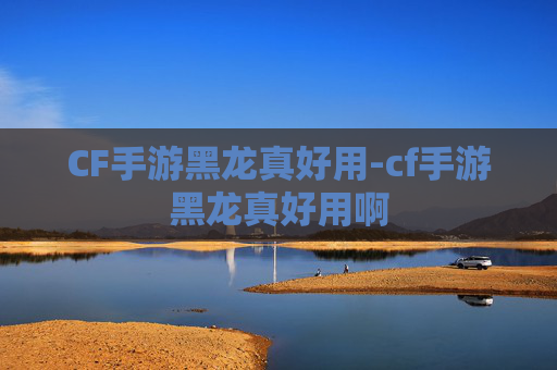 CF手游黑龙真好用-cf手游黑龙真好用啊