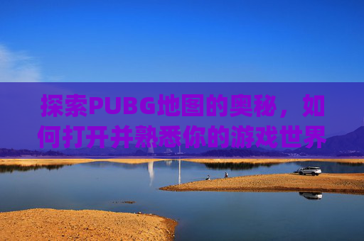 探索PUBG地图的奥秘，如何打开并熟悉你的游戏世界-pubg电脑怎么调地图位置