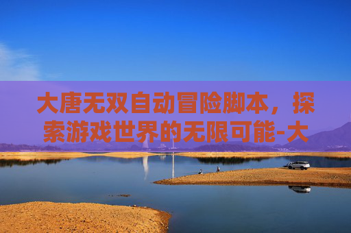 大唐无双自动冒险脚本，探索游戏世界的无限可能-大唐无双自动冒险点数