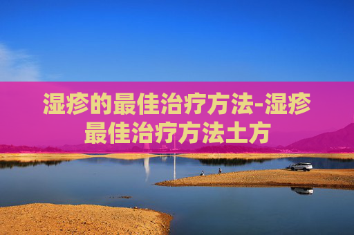 湿疹的最佳治疗方法-湿疹最佳治疗方法土方